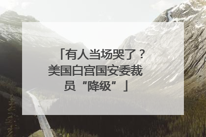 有人当场哭了？美国白宫国安委裁员“降级”