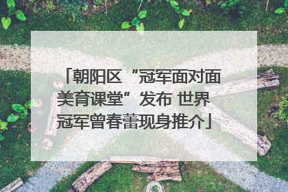 朝阳区“冠军面对面美育课堂”发布 世界冠军曾春蕾现身推介
