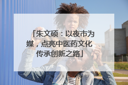 朱文硕：以夜市为媒，点亮中医药文化传承创新之路