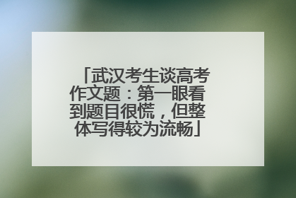 武汉考生谈高考作文题：第一眼看到题目很慌，但整体写得较为流畅