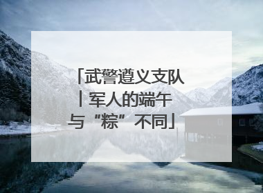 武警遵义支队︱军人的端午 与“粽”不同