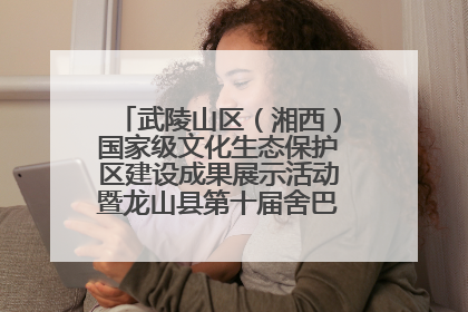 武陵山区（湘西）国家级文化生态保护区建设成果展示活动暨龙山县第十届舍巴日即将启幕