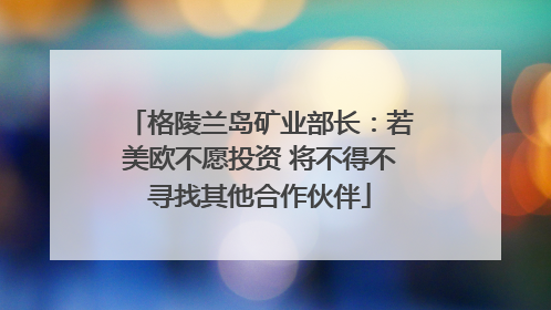 格陵兰岛矿业部长：若美欧不愿投资 将不得不寻找其他合作伙伴