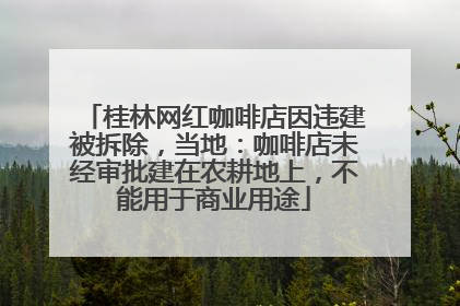 桂林网红咖啡店因违建被拆除，当地：咖啡店未经审批建在农耕地上，不能用于商业用途
