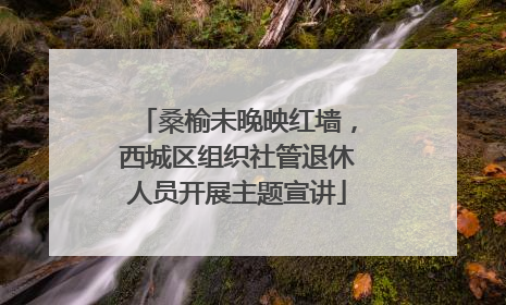 桑榆未晚映红墙，西城区组织社管退休人员开展主题宣讲
