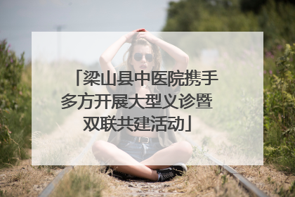 梁山县中医院携手多方开展大型义诊暨双联共建活动