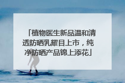 植物医生新品温和清透防晒乳耀目上市，纯净防晒产品锦上添花