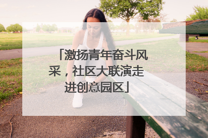激扬青年奋斗风采，社区大联演走进创意园区