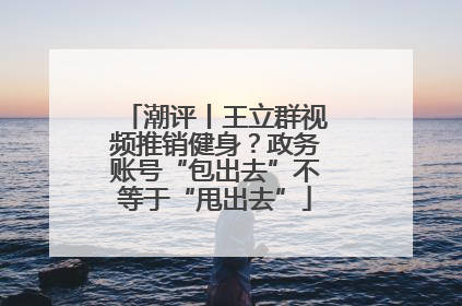 潮评丨王立群视频推销健身？政务账号“包出去”不等于“甩出去”