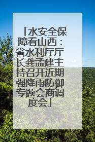 水安全保障看山西：省水利厅厅长龚孟建主持召开近期强降雨防御专题会商调度会