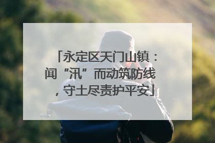 永定区天门山镇：闻“汛”而动筑防线，守土尽责护平安