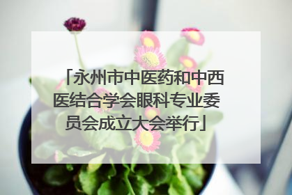 永州市中医药和中西医结合学会眼科专业委员会成立大会举行