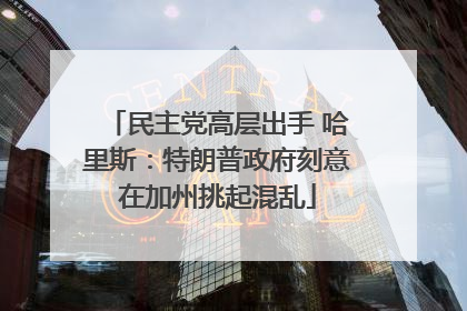 民主党高层出手 哈里斯：特朗普政府刻意在加州挑起混乱