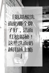 氨基酸洗面奶哪个牌子好，洁面红榜揭秘！这些洗面奶越用越上瘾