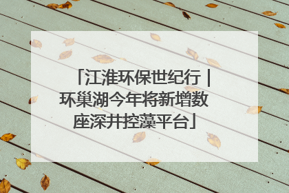 江淮环保世纪行｜环巢湖今年将新增数座深井控藻平台