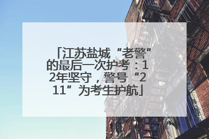 江苏盐城“老警”的最后一次护考：12年坚守，警号“211”为考生护航