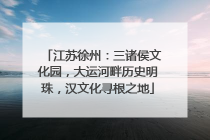 江苏徐州：三诸侯文化园，大运河畔历史明珠，汉文化寻根之地
