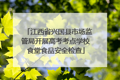 江西省兴国县市场监管局开展高考考点学校食堂食品安全检查