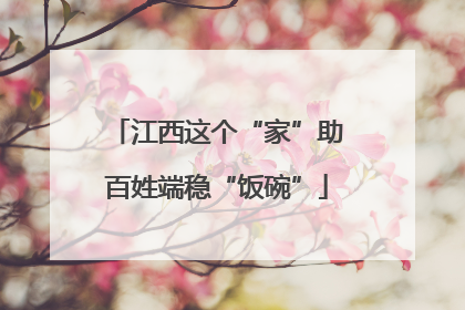 江西这个“家”助百姓端稳“饭碗”