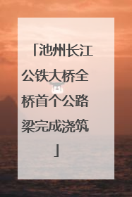 池州长江公铁大桥全桥首个公路梁完成浇筑