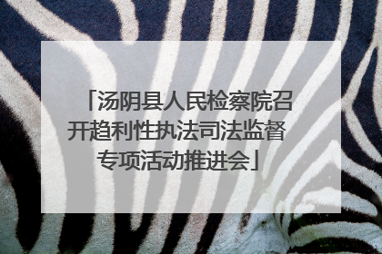 汤阴县人民检察院召开趋利性执法司法监督专项活动推进会