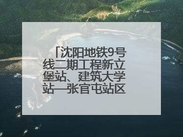 沈阳地铁9号线二期工程新立堡站、建筑大学站—张官屯站区间最新进展
