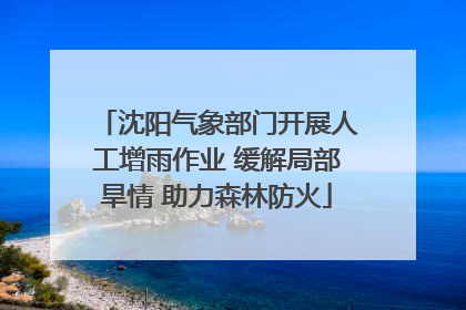沈阳气象部门开展人工增雨作业 缓解局部旱情 助力森林防火
