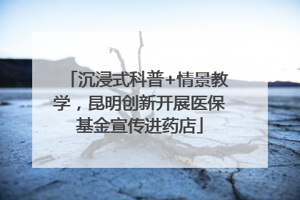 沉浸式科普+情景教学，昆明创新开展医保基金宣传进药店