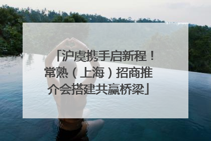沪虞携手启新程！常熟（上海）招商推介会搭建共赢桥梁