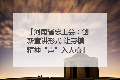 河南省总工会：创新宣讲形式 让劳模精神“声”入人心