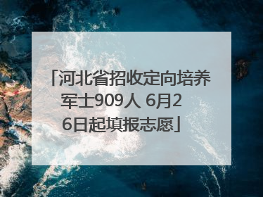 河北省招收定向培养军士909人 6月26日起填报志愿