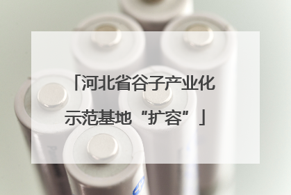 河北省谷子产业化示范基地“扩容”