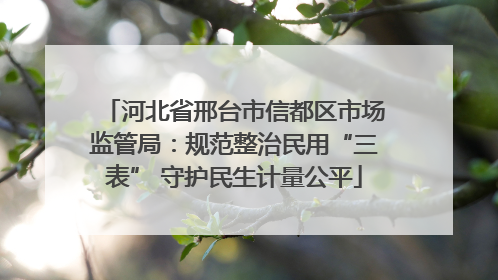 河北省邢台市信都区市场监管局：规范整治民用“三表” 守护民生计量公平