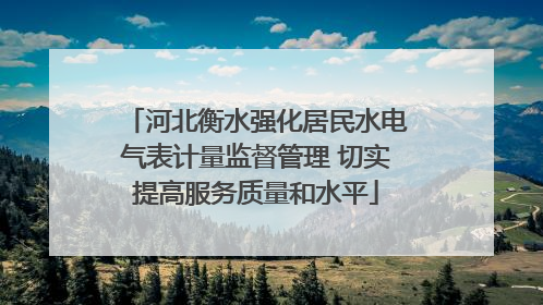 河北衡水强化居民水电气表计量监督管理 切实提高服务质量和水平