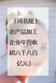 河北规上农产品加工企业年营收超六千八百亿元