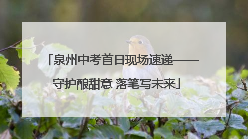 泉州中考首日现场速递——守护酿甜意 落笔写未来