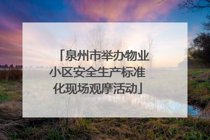 泉州市举办物业小区安全生产标准化现场观摩活动