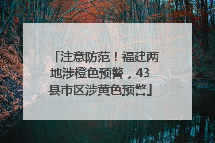 注意防范！福建两地涉橙色预警，43县市区涉黄色预警