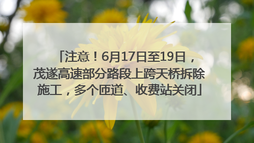 注意！6月17日至19日，茂遂高速部分路段上跨天桥拆除施工，多个匝道、收费站关闭