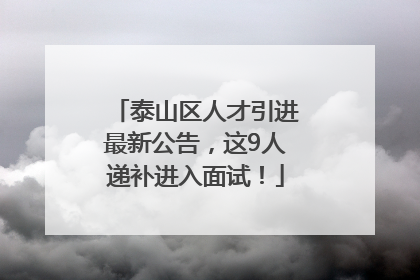 泰山区人才引进最新公告，这9人递补进入面试！