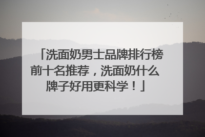 洗面奶男士品牌排行榜前十名推荐，洗面奶什么牌子好用更科学！