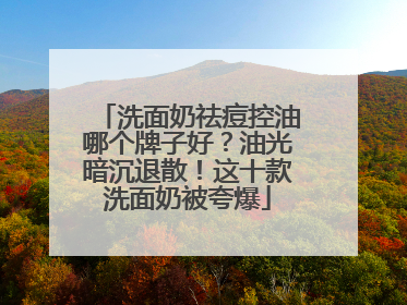 洗面奶祛痘控油哪个牌子好？油光暗沉退散！这十款洗面奶被夸爆