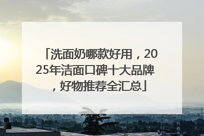 洗面奶哪款好用，2025年洁面口碑十大品牌，好物推荐全汇总