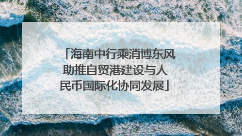 海南中行乘消博东风 助推自贸港建设与人民币国际化协同发展