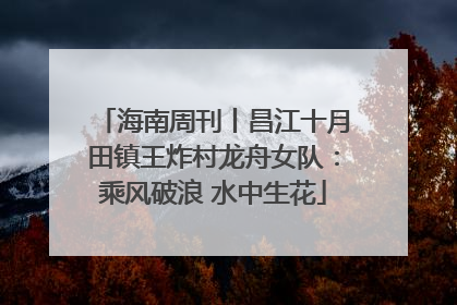 海南周刊丨昌江十月田镇王炸村龙舟女队：乘风破浪 水中生花