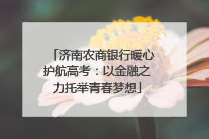 济南农商银行暖心护航高考：以金融之力托举青春梦想