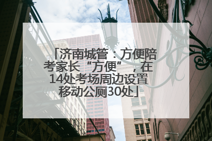 济南城管：方便陪考家长“方便”，在14处考场周边设置移动公厕30处