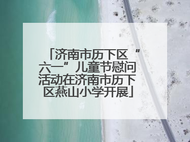 济南市历下区“六一”儿童节慰问活动在济南市历下区燕山小学开展