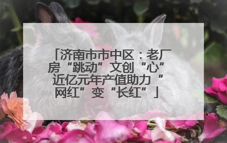 济南市市中区：老厂房“跳动”文创“心” 近亿元年产值助力“网红”变“长红”