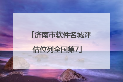济南市软件名城评估位列全国第7